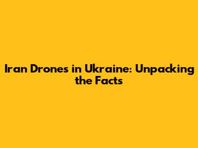 Iran Drones in Ukraine: Unpacking the Facts