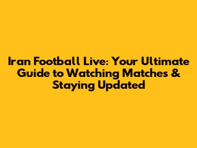 Iran Football Live: Your Ultimate Guide to Watching Matches & Staying Updated