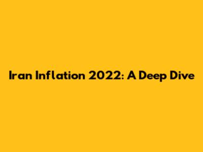 Iran Inflation 2022: A Deep Dive