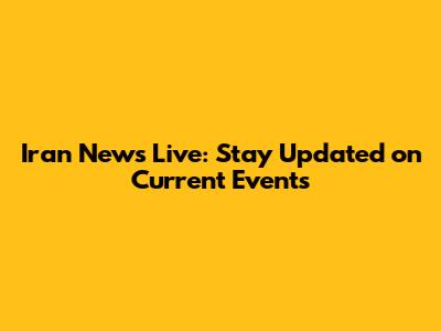 Iran News Live: Stay Updated on Current Events