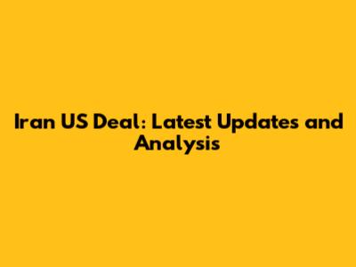 Iran US Deal: Latest Updates and Analysis