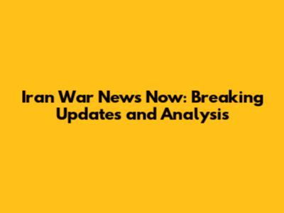Iran War News Now: Breaking Updates and Analysis
