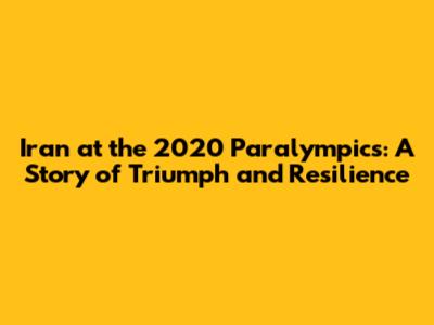 Iran at the 2020 Paralympics: A Story of Triumph and Resilience