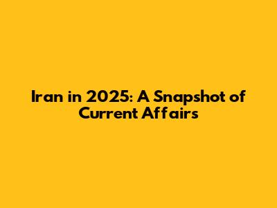 Iran in 2025: A Snapshot of Current Affairs