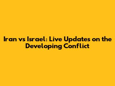 Iran vs Israel: Live Updates on the Developing Conflict