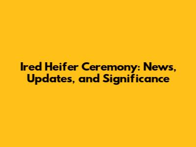 Ired Heifer Ceremony: News, Updates, and Significance