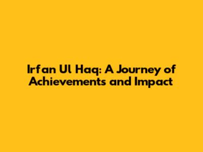 Irfan Ul Haq: A Journey of Achievements and Impact
