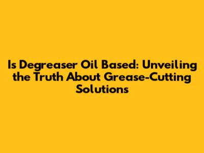 Is Degreaser Oil Based: Unveiling the Truth About Grease-Cutting Solutions