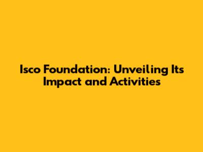 Isco Foundation: Unveiling Its Impact and Activities