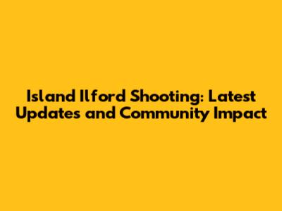 Island Ilford Shooting: Latest Updates and Community Impact