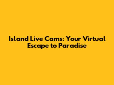Island Live Cams: Your Virtual Escape to Paradise
