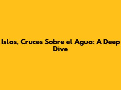 Islas, Cruces Sobre el Agua: A Deep Dive