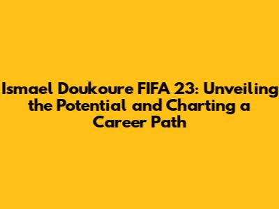 Ismael Doukoure FIFA 23: Unveiling the Potential and Charting a Career Path