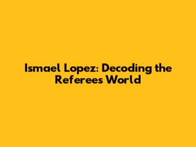 Ismael Lopez: Decoding the Referee's World