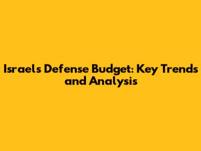 Israel's Defense Budget: Key Trends and Analysis