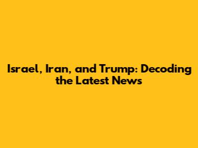 Israel, Iran, and Trump: Decoding the Latest News