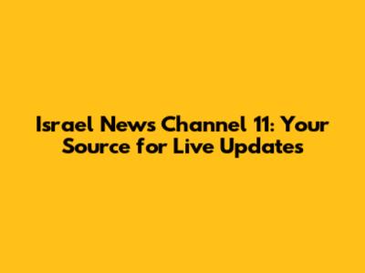 Israel News Channel 11: Your Source for Live Updates