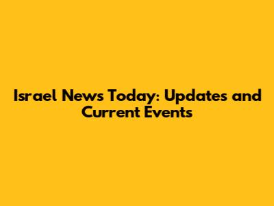 Israel News Today: Updates and Current Events