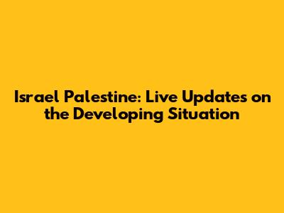 Israel Palestine: Live Updates on the Developing Situation