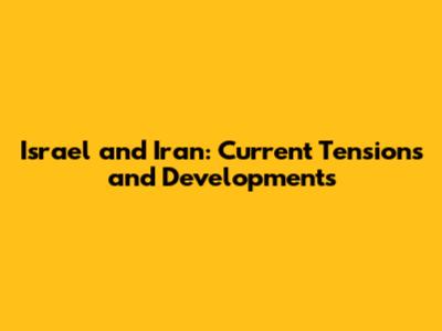 Israel and Iran: Current Tensions and Developments