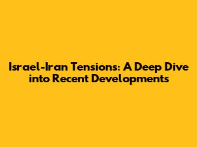 Israel-Iran Tensions: A Deep Dive into Recent Developments