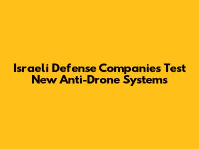 Israeli Defense Companies Test New Anti-Drone Systems