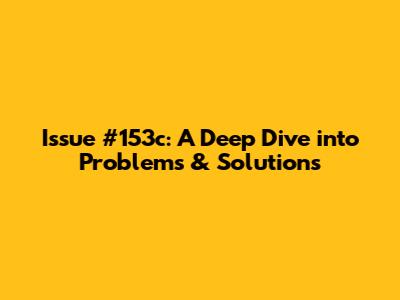 Issue #153c: A Deep Dive into Problems & Solutions