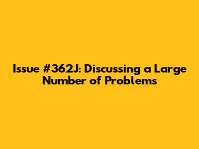 Issue #362J: Discussing a Large Number of Problems