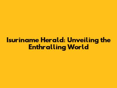Isuriname Herald: Unveiling the Enthralling World