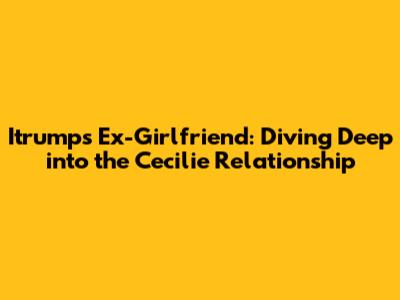 Itrump's Ex-Girlfriend: Diving Deep into the Cecilie Relationship