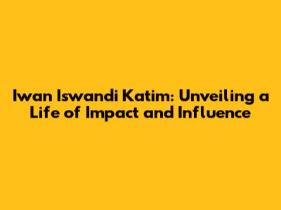 Iwan Iswandi Katim: Unveiling a Life of Impact and Influence