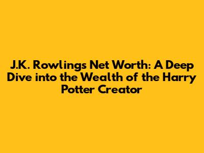J.K. Rowling's Net Worth: A Deep Dive into the Wealth of the Harry Potter Creator