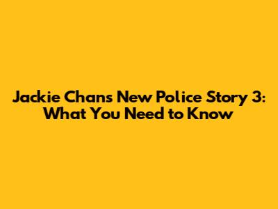 Jackie Chan's New Police Story 3: What You Need to Know
