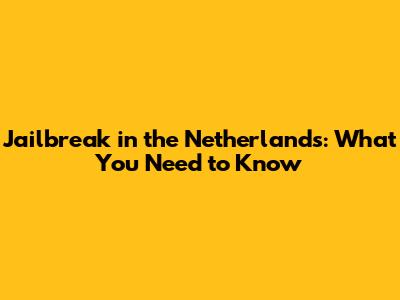 Jailbreak in the Netherlands: What You Need to Know