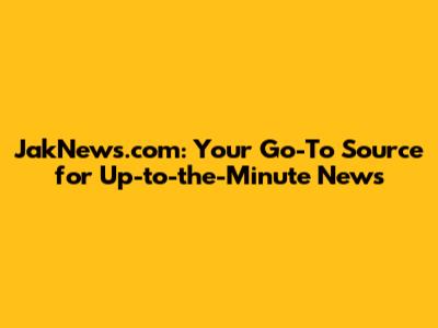 JakNews.com: Your Go-To Source for Up-to-the-Minute News