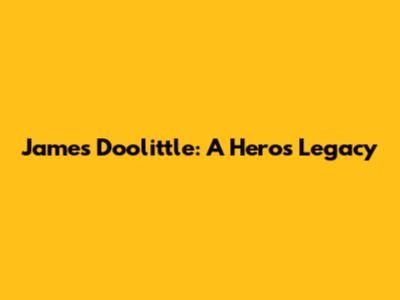 James Doolittle: A Hero's Legacy