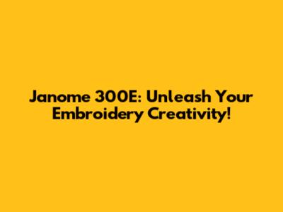 Janome 300E: Unleash Your Embroidery Creativity!