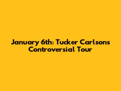 January 6th: Tucker Carlson's Controversial Tour