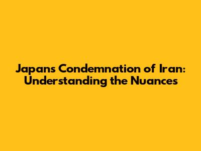 Japan's Condemnation of Iran: Understanding the Nuances