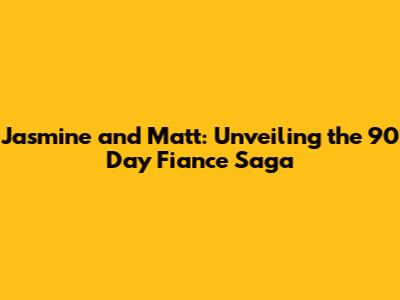 Jasmine and Matt: Unveiling the 90 Day Fiance Saga