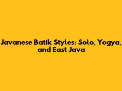 Javanese Batik Styles: Solo, Yogya, and East Java