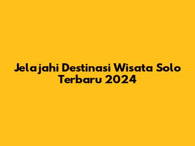 Jelajahi Destinasi Wisata Solo Terbaru 2024