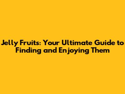 Jelly Fruits: Your Ultimate Guide to Finding and Enjoying Them