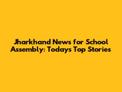 Jharkhand News for School Assembly: Today's Top Stories