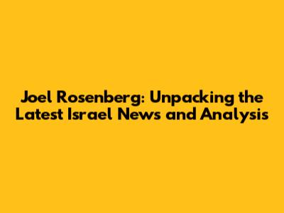 Joel Rosenberg: Unpacking the Latest Israel News and Analysis