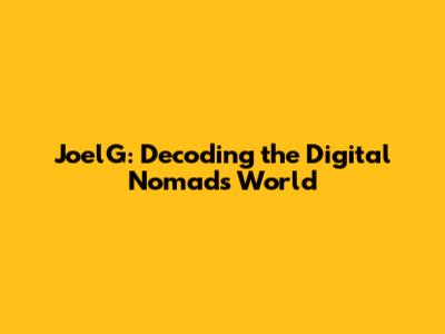 JoelG: Decoding the Digital Nomad's World