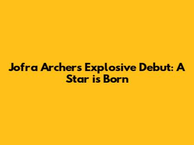 Jofra Archer's Explosive Debut: A Star is Born