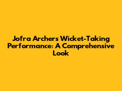 Jofra Archer's Wicket-Taking Performance: A Comprehensive Look