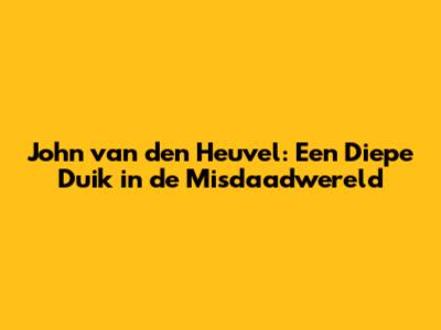 John van den Heuvel: Een Diepe Duik in de Misdaadwereld