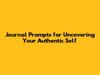 Journal Prompts for Uncovering Your Authentic Self